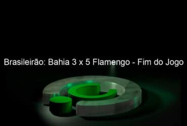 brasileirao bahia 3 x 5 flamengo fim do jogo 958909