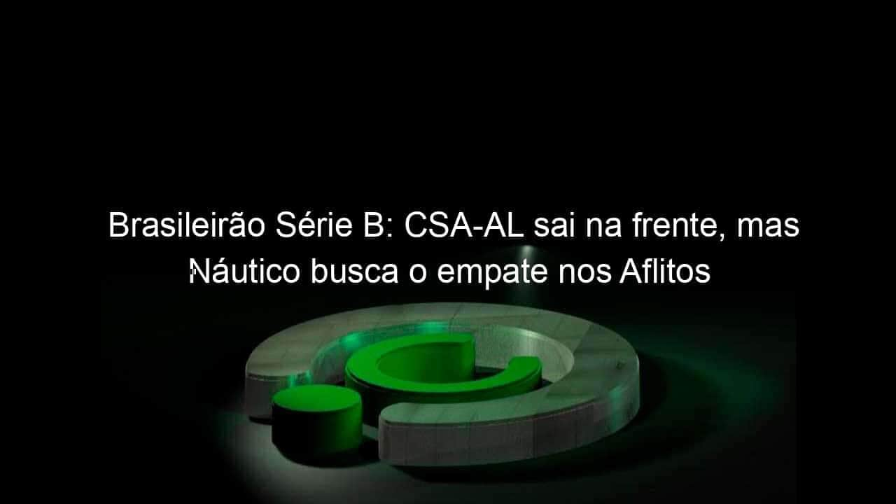 brasileirao serie b csa al sai na frente mas nautico busca o empate nos aflitos 1137564