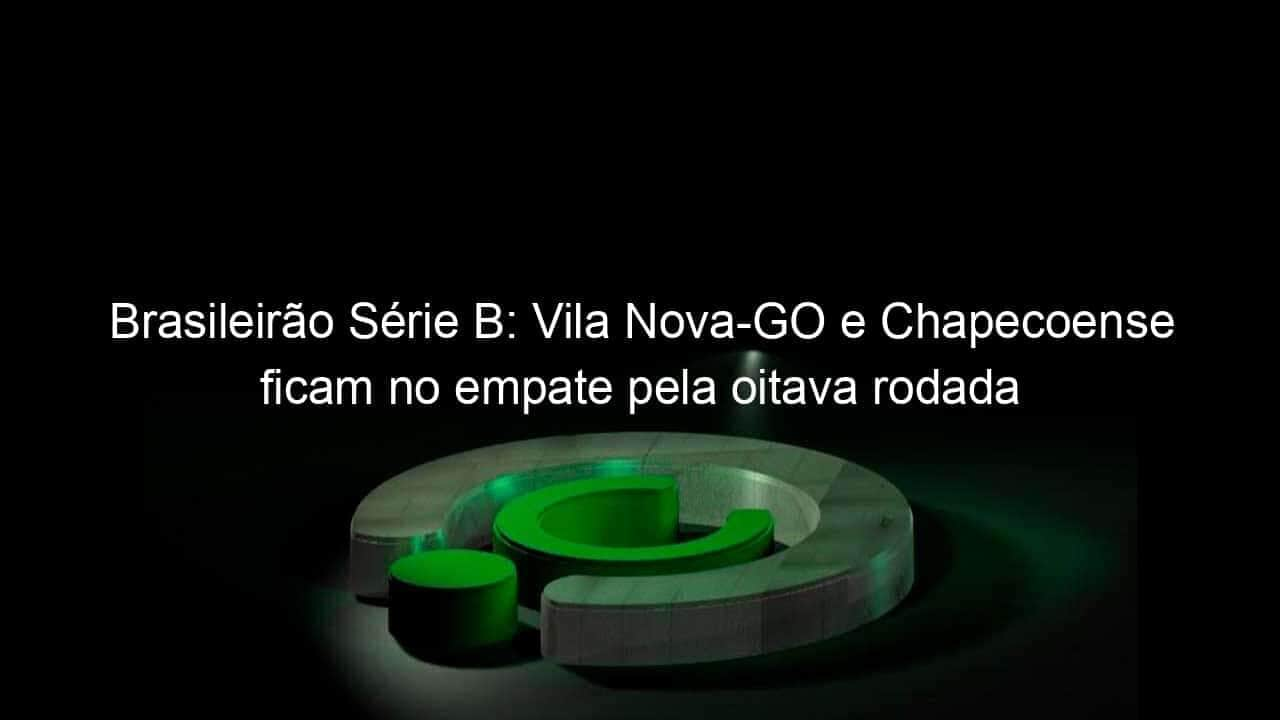 brasileirao serie b vila nova go e chapecoense ficam no empate pela oitava rodada 1137568