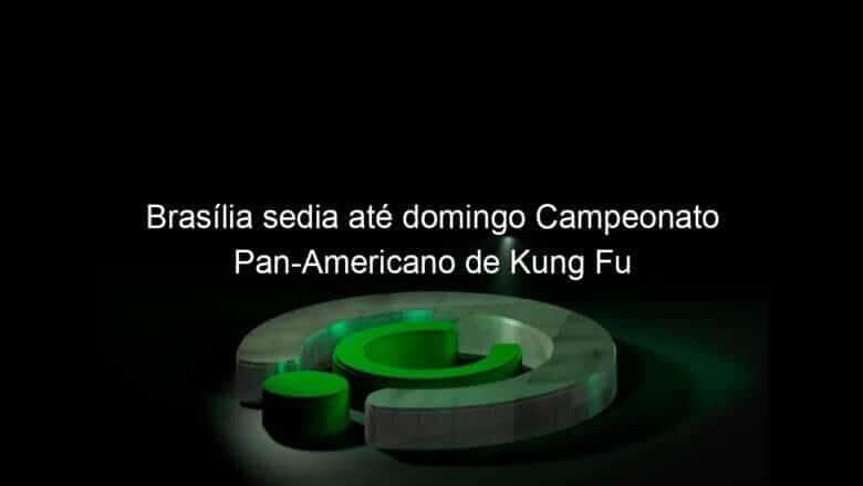 brasilia sedia ate domingo campeonato pan americano de kung fu 1158022
