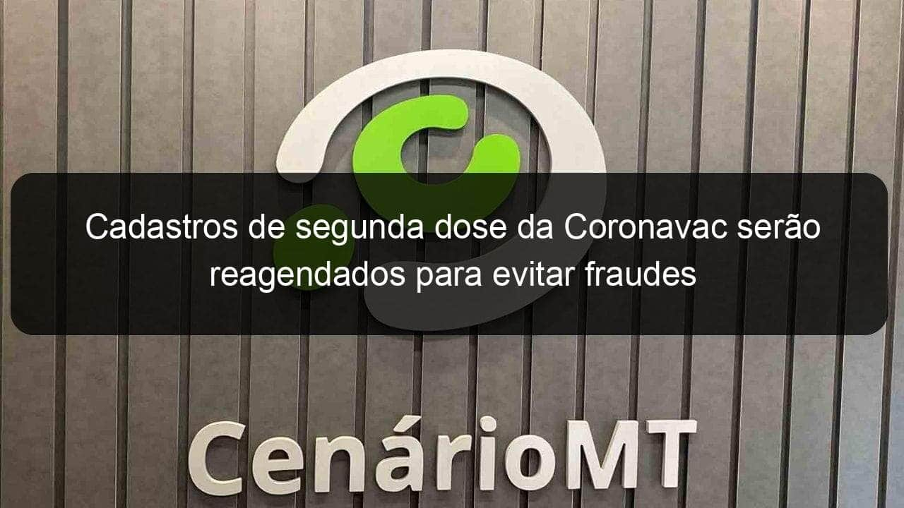 cadastros de segunda dose da coronavac serao reagendados para evitar fraudes 1040470