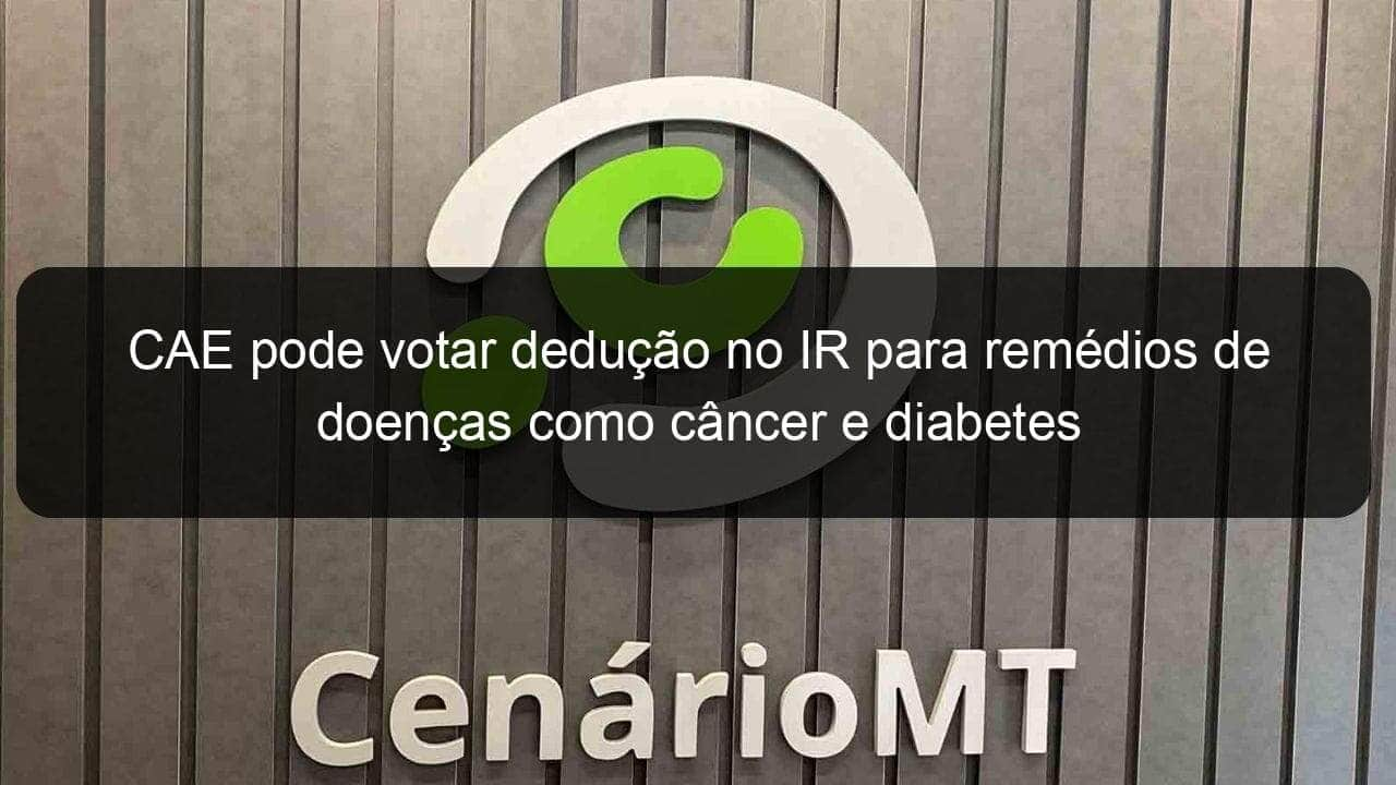 cae pode votar deducao no ir para remedios de doencas como cancer e diabetes 1134169