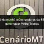 cafe da manha reune gestores da ses e governador pedro taques 783602