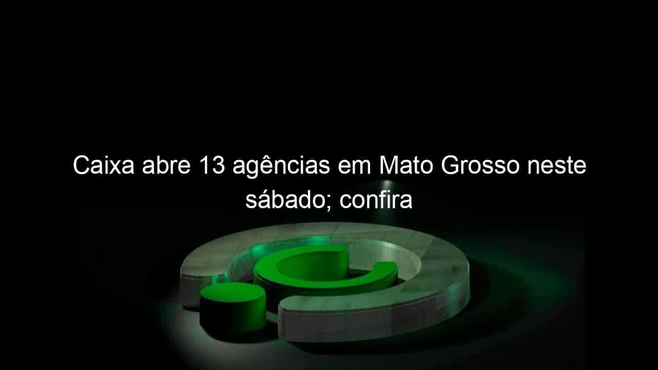 caixa abre 13 agencias em mato grosso neste sabado confira 946540