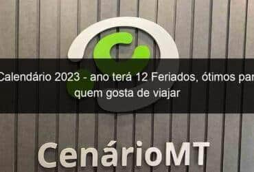 calendario 2023 ano tera 12 feriados otimos para quem gosta de viajar 1229667