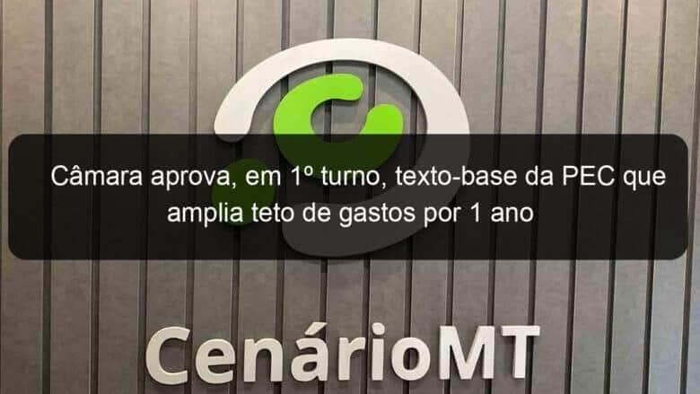 camara aprova em 1o turno texto base da pec que amplia teto de gastos por 1 ano 1279930