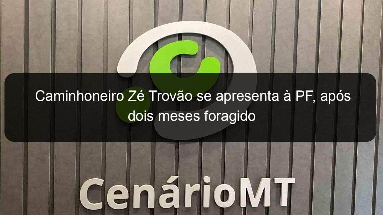 caminhoneiro ze trovao se apresenta a pf apos dois meses foragido 1082510