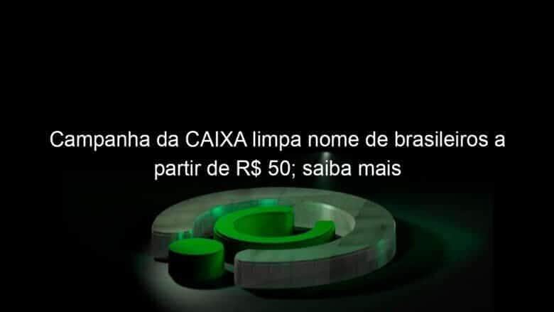 campanha da caixa limpa nome de brasileiros a partir de r 50 saiba mais 981975