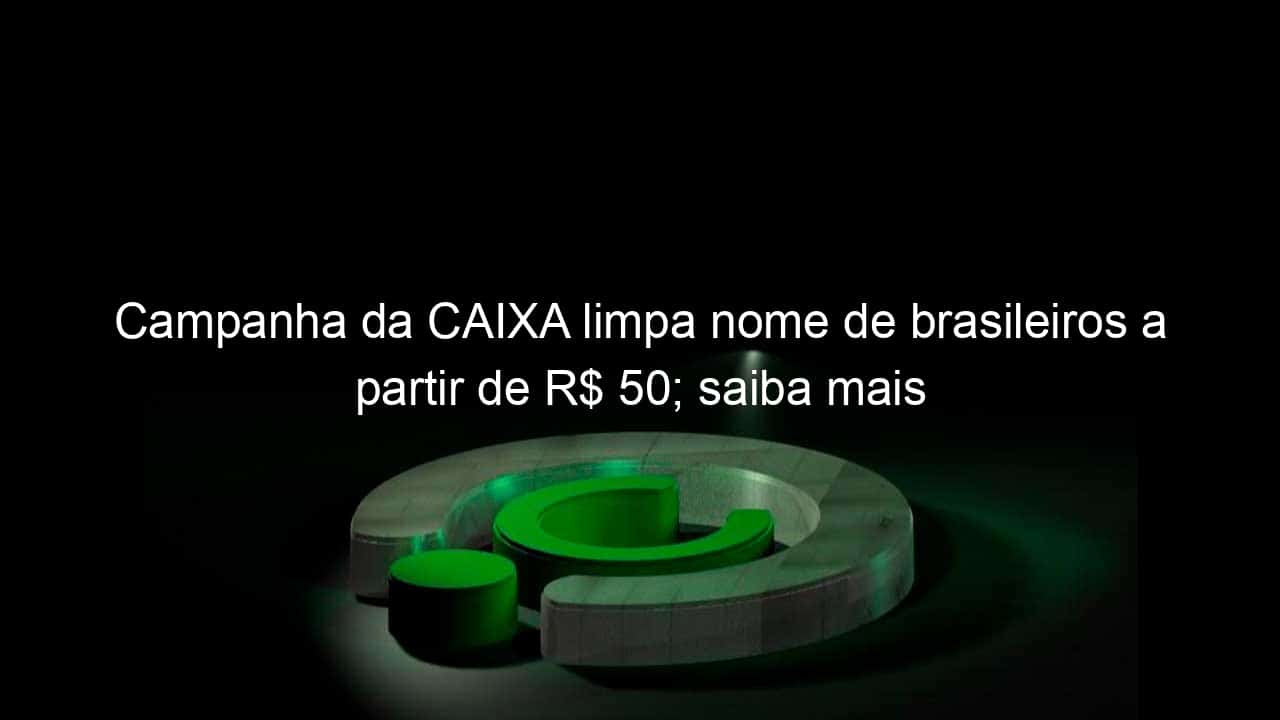 campanha da caixa limpa nome de brasileiros a partir de r 50 saiba mais 981975