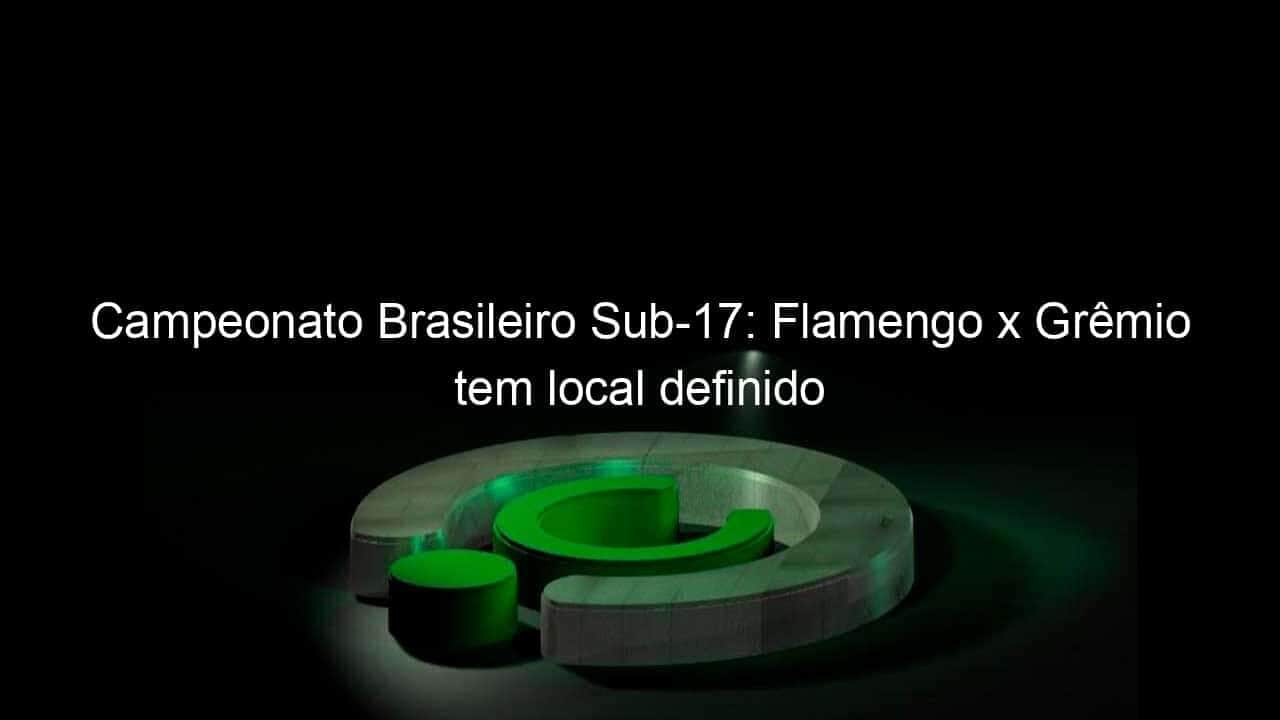 campeonato brasileiro sub 17 flamengo x gremio tem local definido 1041536