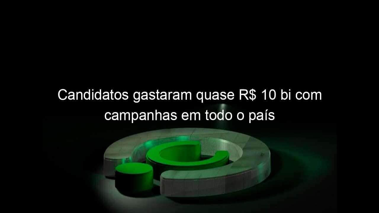 candidatos gastaram quase r 10 bi com campanhas em todo o pais 1216333