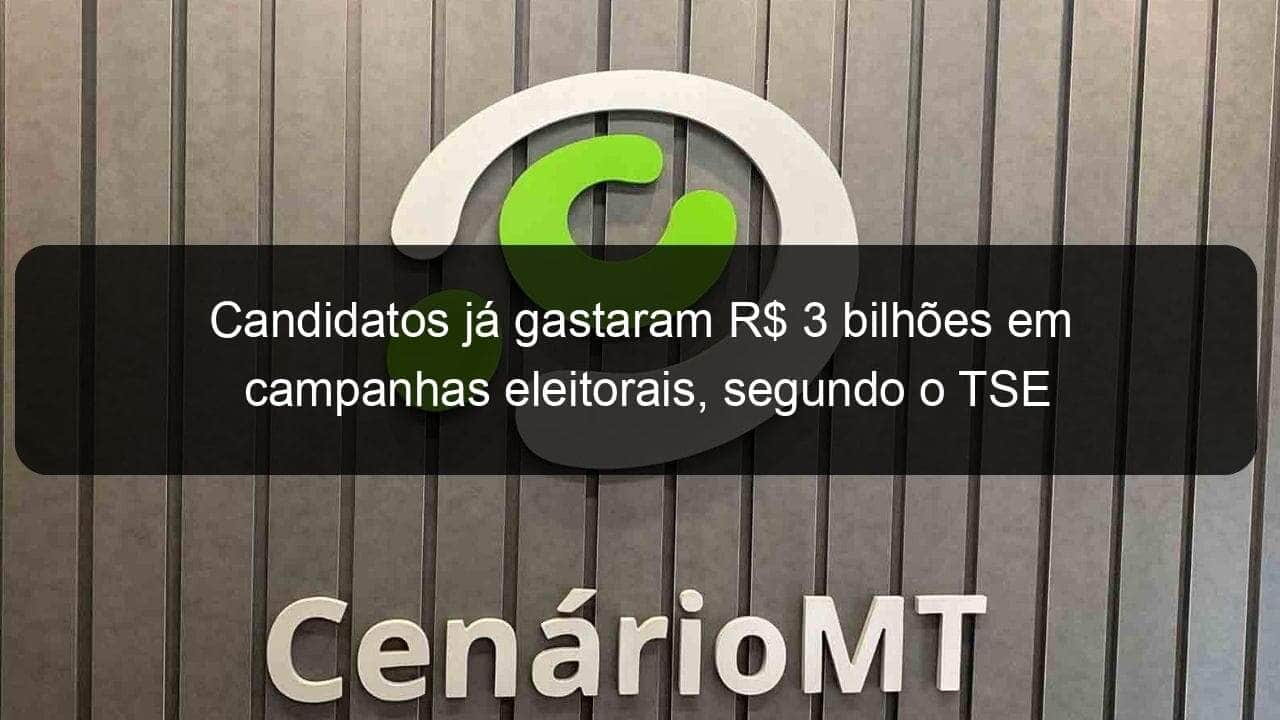 candidatos ja gastaram r 3 bilhoes em campanhas eleitorais segundo o tse 1192553