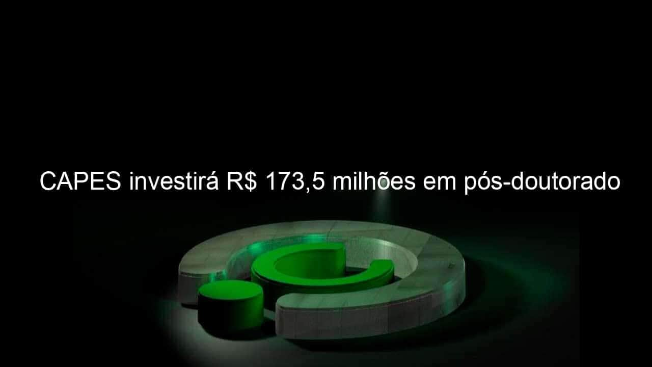 capes investira r 1735 milhoes em pos doutorado 1121333