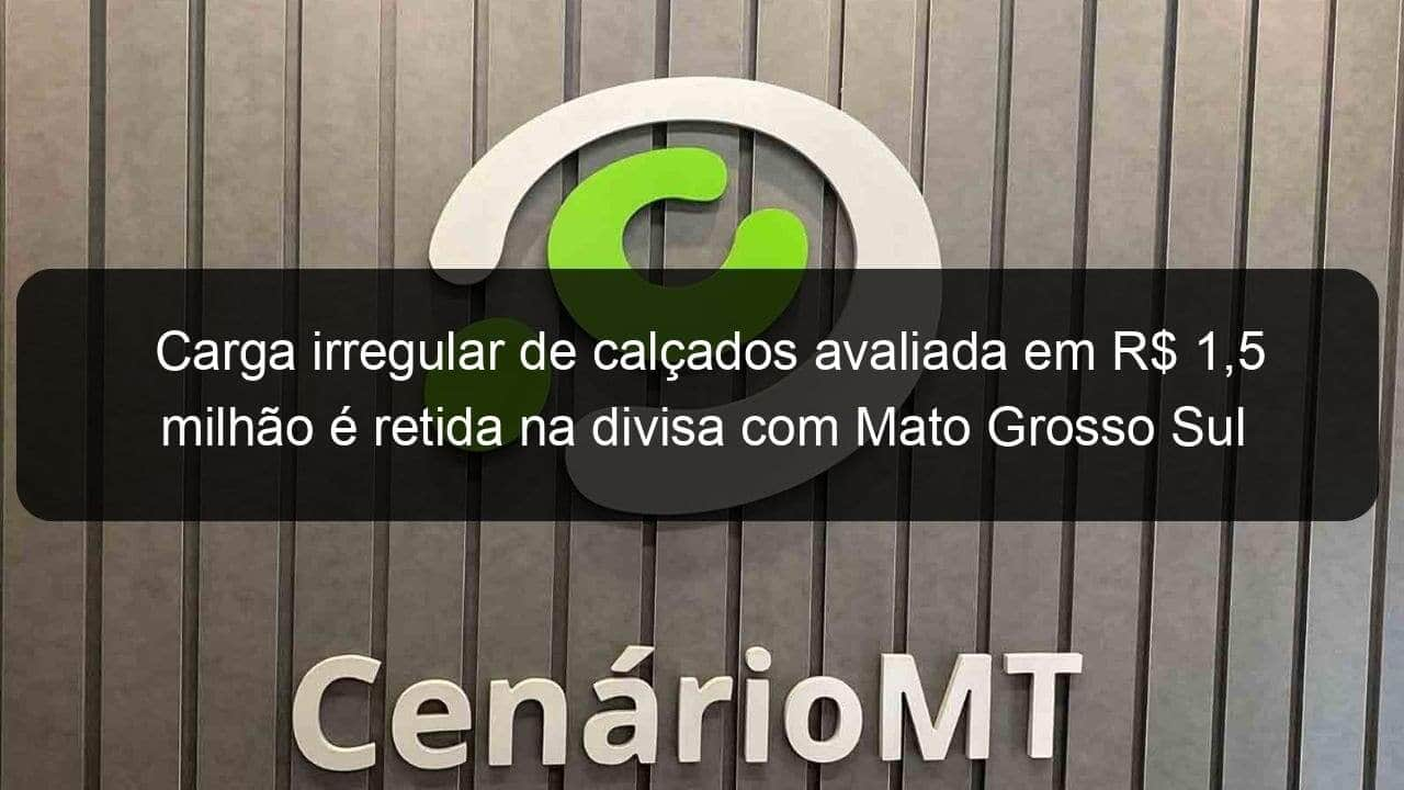 carga irregular de calcados avaliada em r 15 milhao e retida na divisa com mato grosso sul 1361604