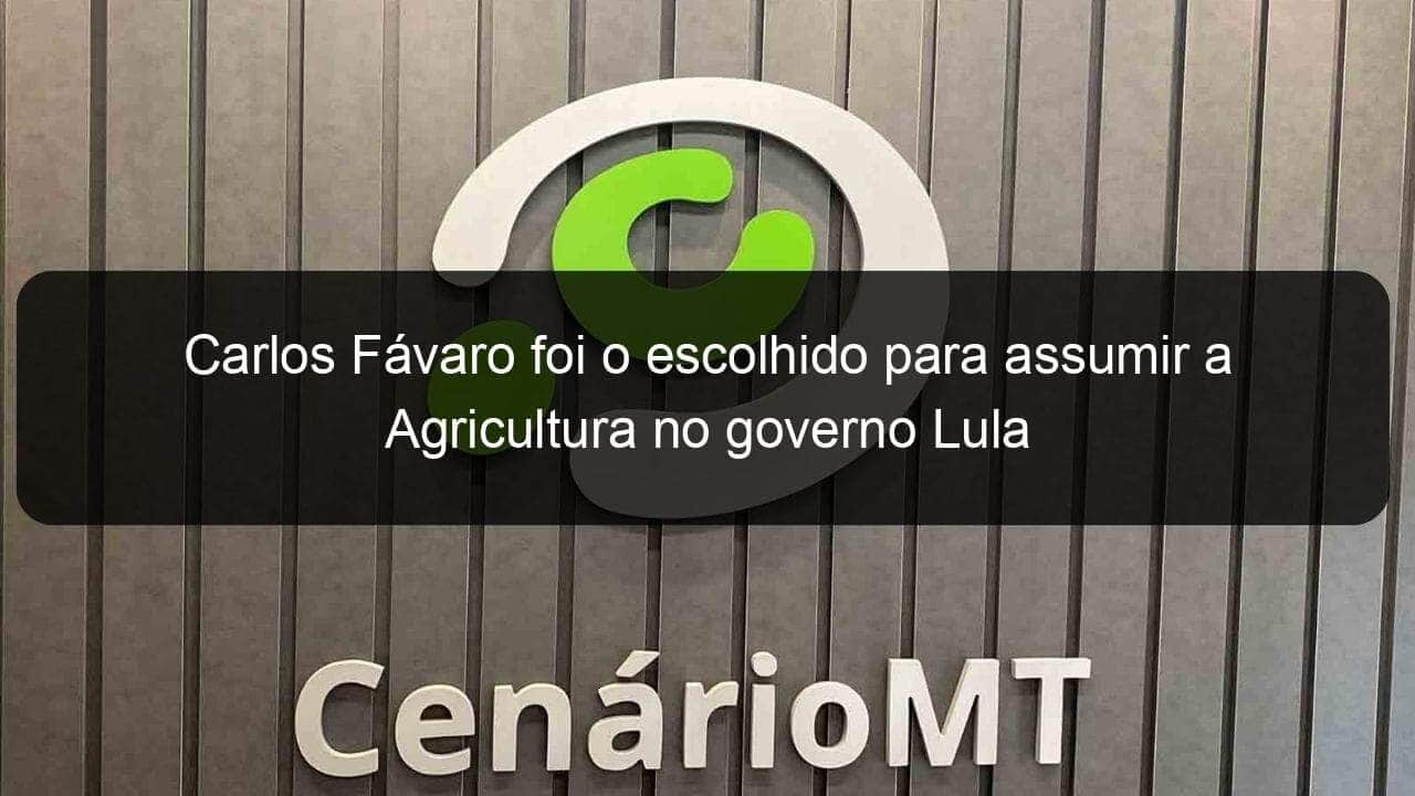 carlos favaro foi o escolhido para assumir a agricultura no governo lula 1282482