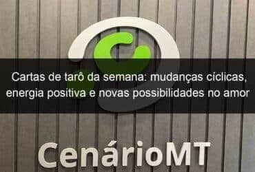 cartas de taro da semana mudancas ciclicas energia positiva e novas possibilidades no amor 1147964