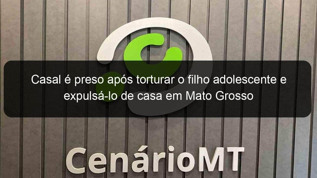 casal e preso apos torturar o filho adolescente e expulsa lo de casa em mato grosso 1130669