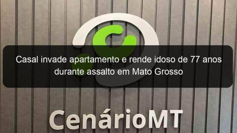 casal invade apartamento e rende idoso de 77 anos durante assalto em mato grosso 1276902