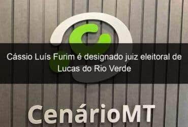 cassio luis furim e designado juiz eleitoral de lucas do rio verde 1288574