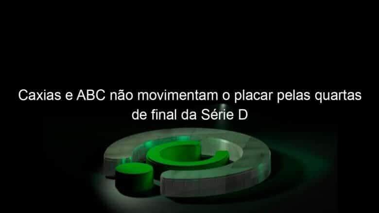 caxias e abc nao movimentam o placar pelas quartas de final da serie d 1078656
