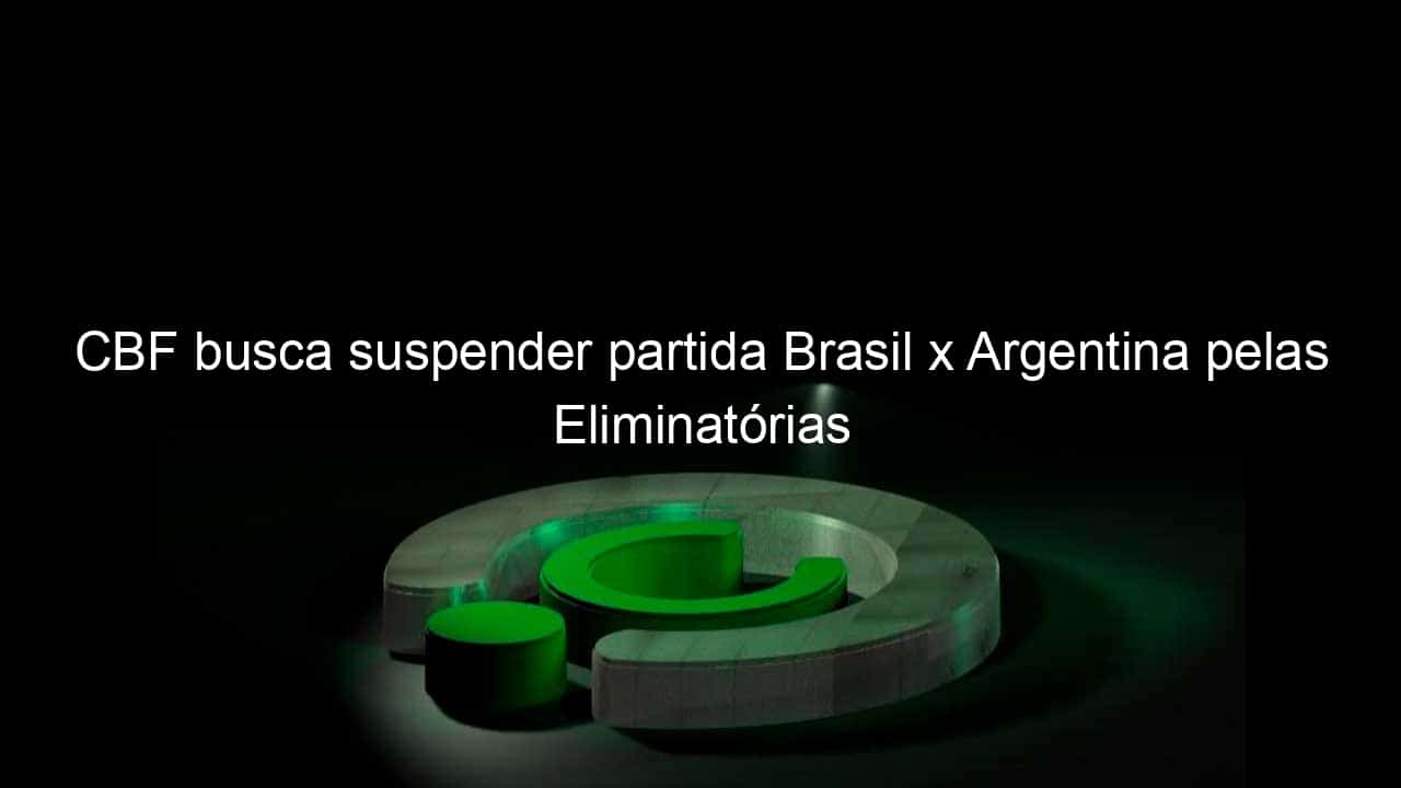 cbf busca suspender partida brasil x argentina pelas eliminatorias 1169519