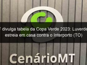 cbf divulga tabela da copa verde 2023 luverdense estreia em casa contra o interporto to 1276099