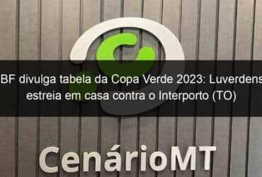 cbf divulga tabela da copa verde 2023 luverdense estreia em casa contra o interporto to 1276099