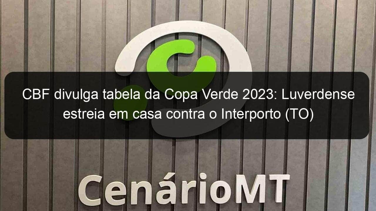 cbf divulga tabela da copa verde 2023 luverdense estreia em casa contra o interporto to 1276099