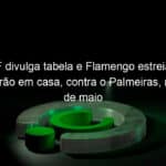 cbf divulga tabela e flamengo estreia no brasileirao em casa contra o palmeiras no dia 29 de maio 1026662