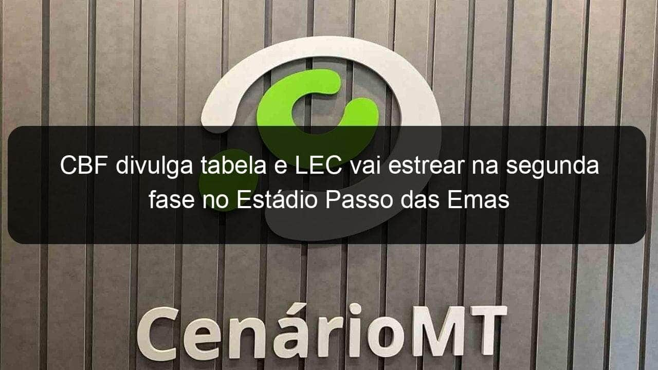 cbf divulga tabela e lec vai estrear na segunda fase no estadio passo das emas 1185054