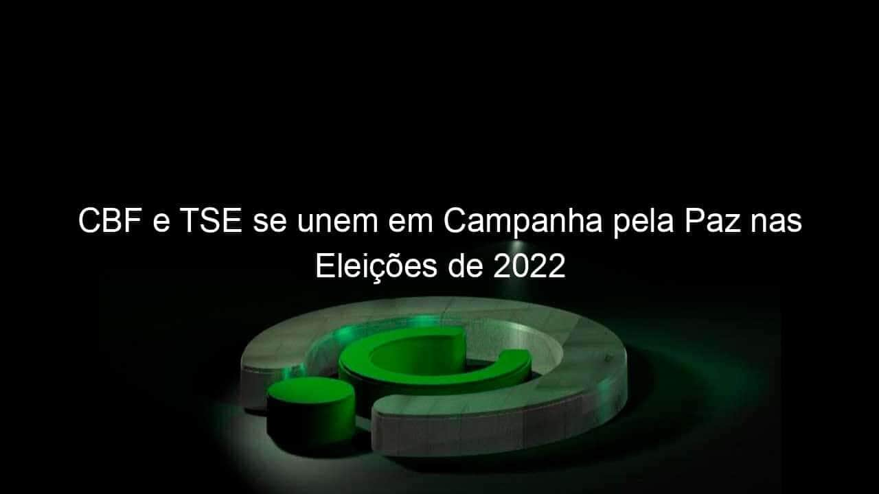 cbf e tse se unem em campanha pela paz nas eleicoes de 2022 1197332