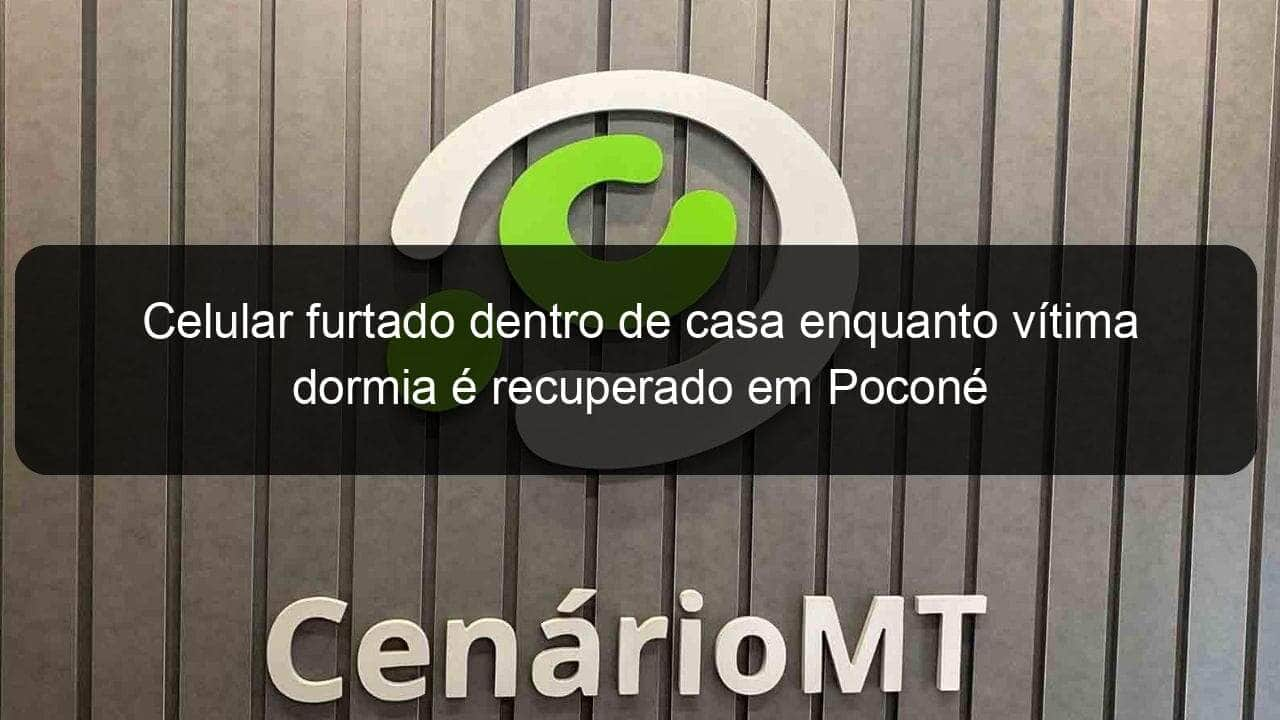 celular furtado dentro de casa enquanto vitima dormia e recuperado em pocone 1113967