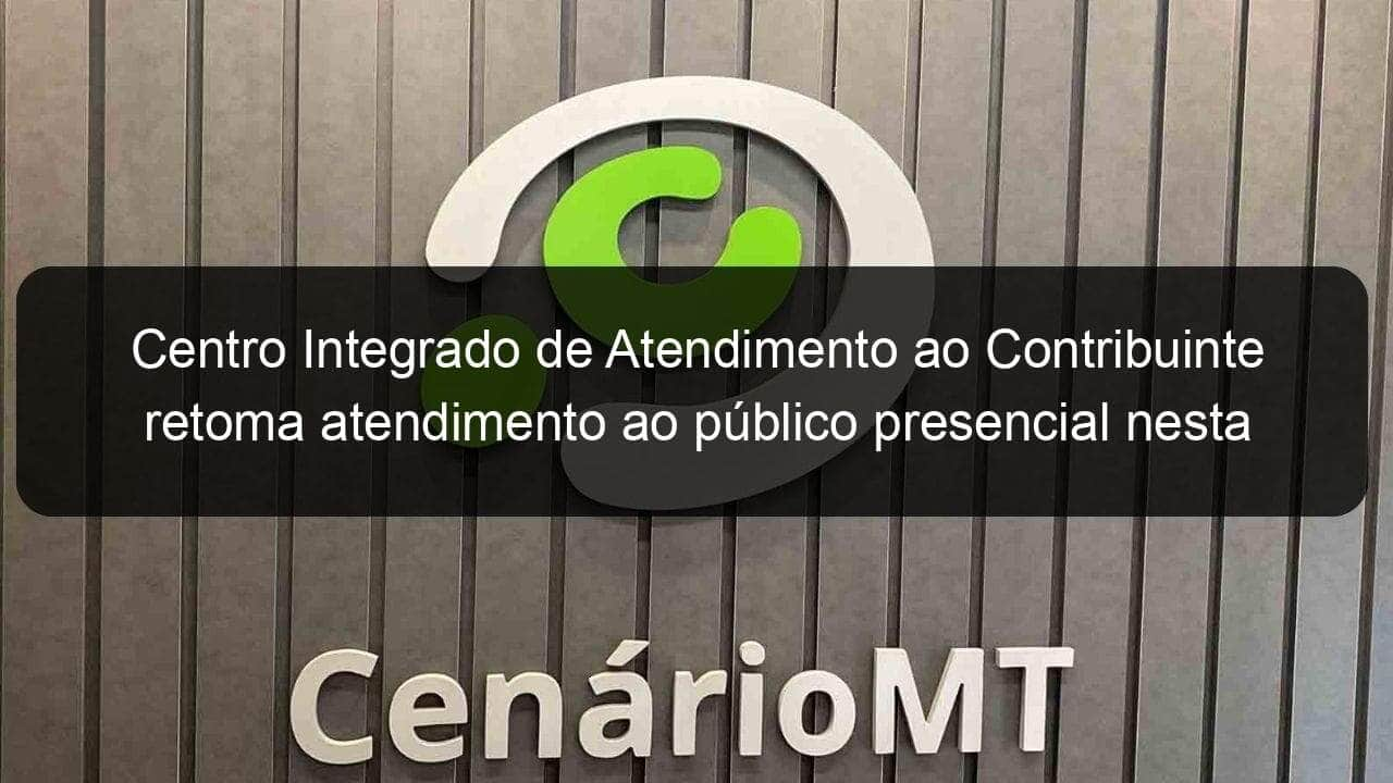 centro integrado de atendimento ao contribuinte retoma atendimento ao publico presencial nesta terca feira 15 1111754