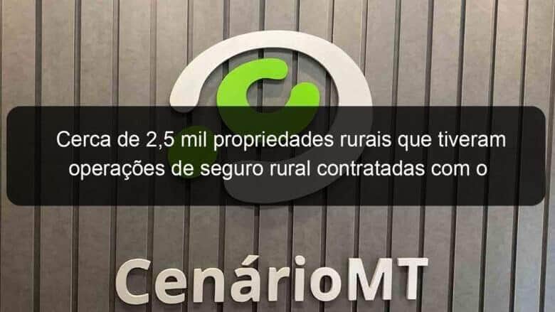 cerca de 25 mil propriedades rurais que tiveram operacoes de seguro rural contratadas com o apoio do governo federal serao fiscalizadas 1138651