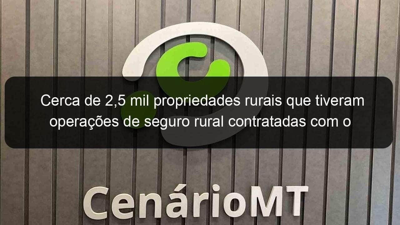 cerca de 25 mil propriedades rurais que tiveram operacoes de seguro rural contratadas com o apoio do governo federal serao fiscalizadas 1138651