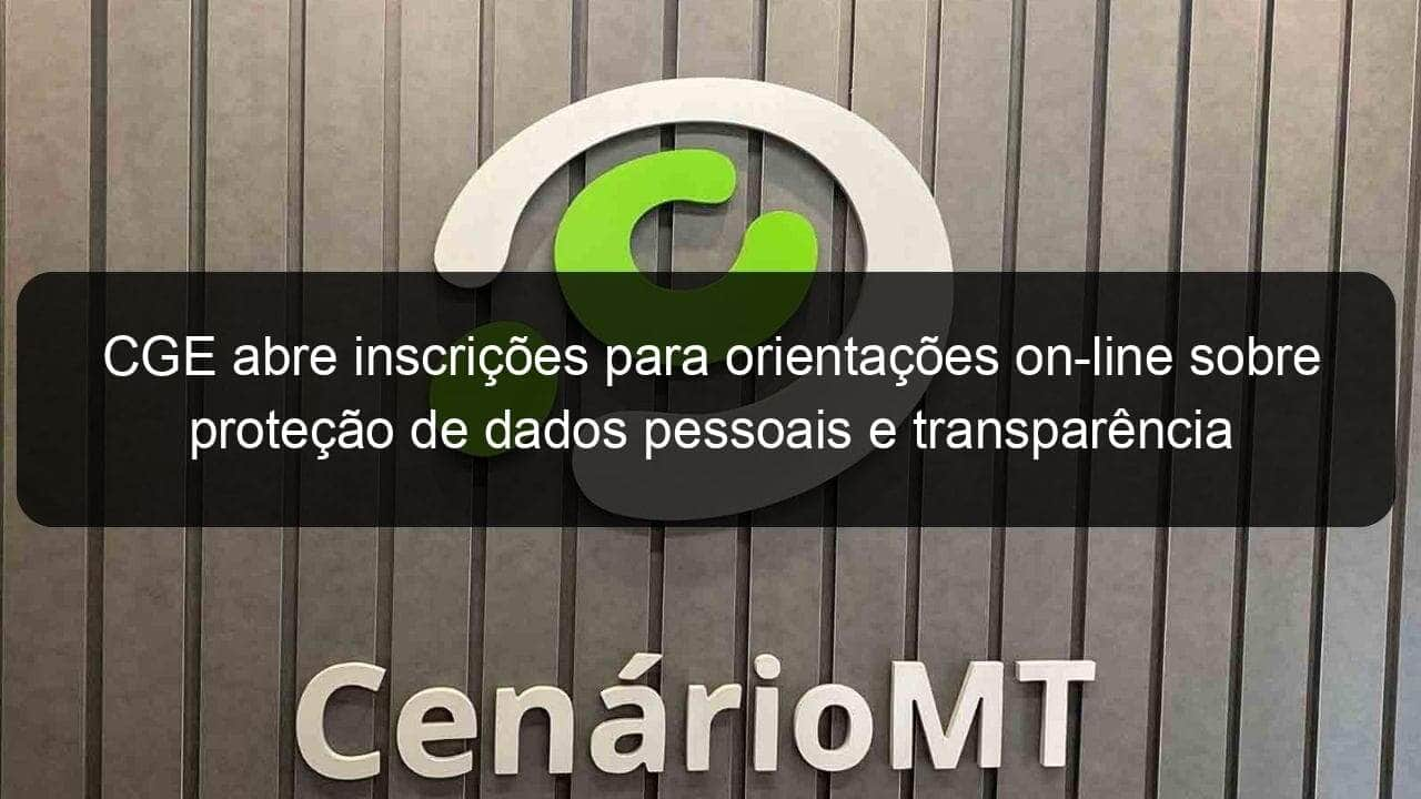 cge abre inscricoes para orientacoes on line sobre protecao de dados pessoais e transparencia 970483