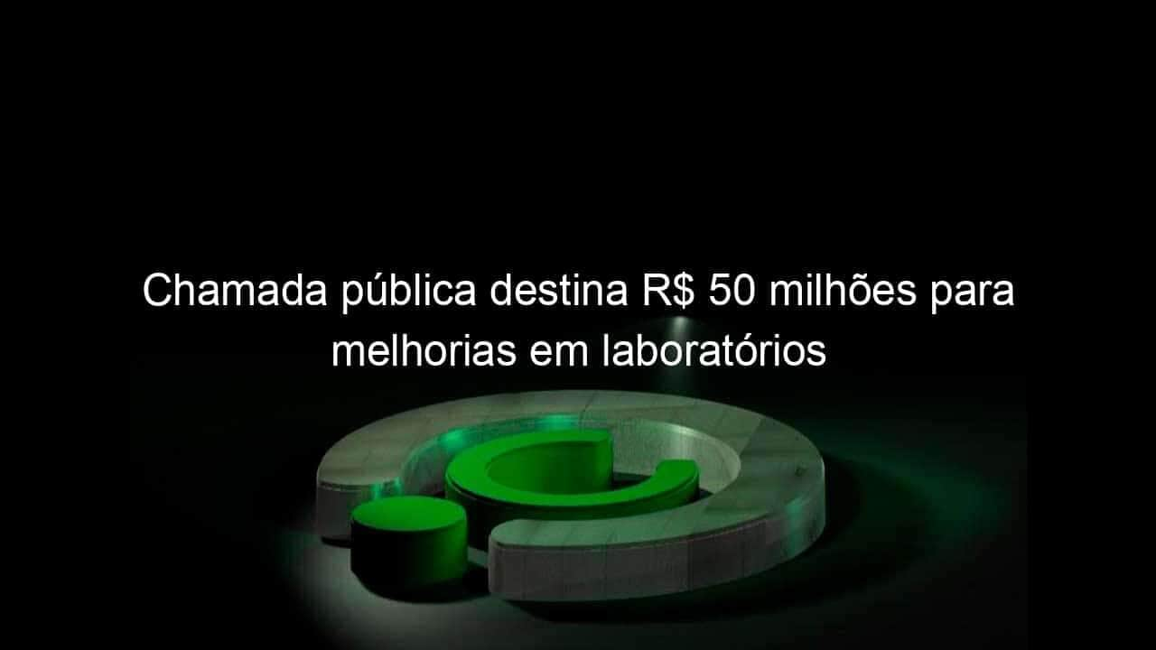 chamada publica destina r 50 milhoes para melhorias em laboratorios 1112295