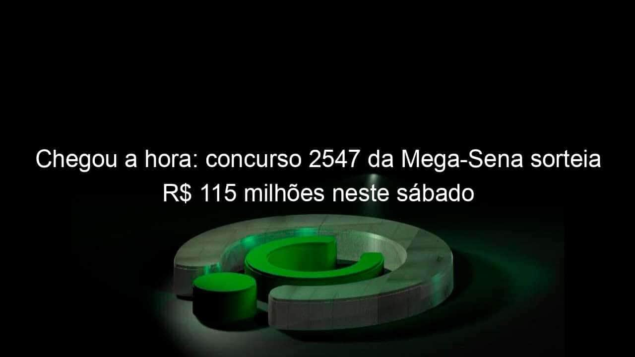 chegou a hora concurso 2547 da mega sena sorteia r 115 milhoes neste sabado 1271015