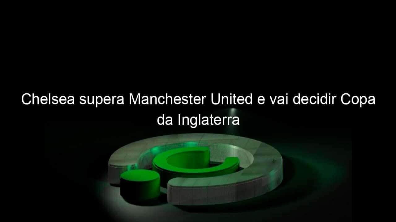 chelsea supera manchester united e vai decidir copa da inglaterra 938079