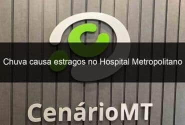 chuva causa estragos no hospital metropolitano 983435