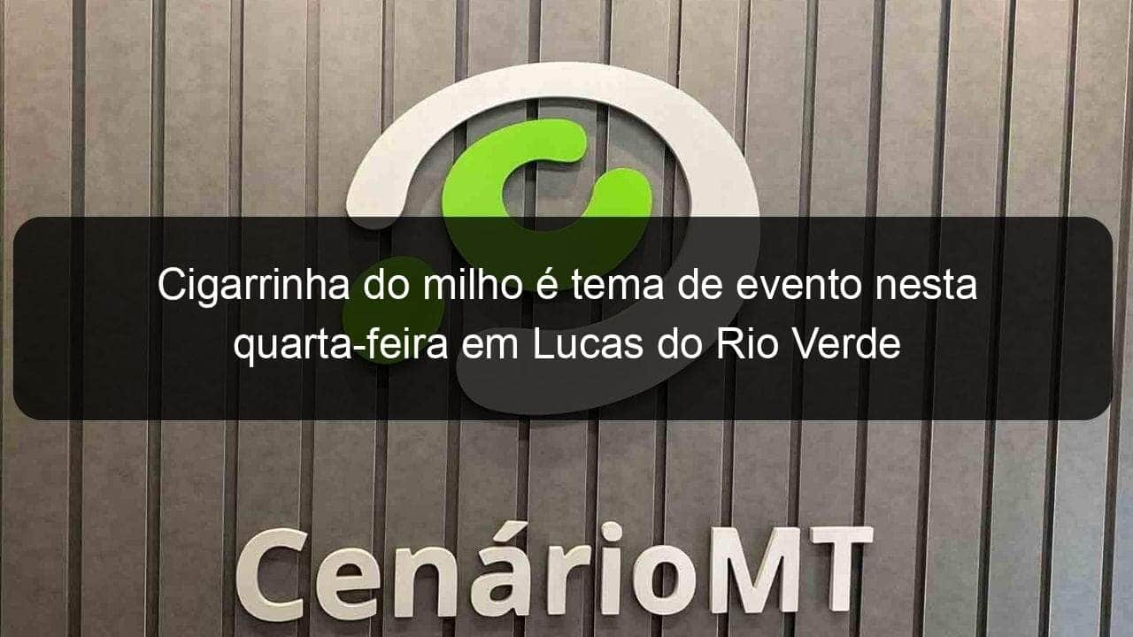 cigarrinha do milho e tema de evento nesta quarta feira em lucas do rio verde 1200649