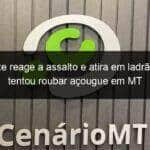 cliente reage a assalto e atira em ladrao que tentou roubar acougue em mt 852380