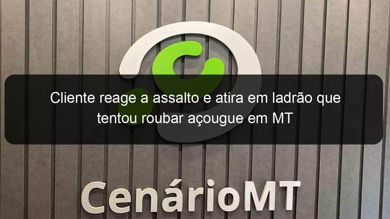 cliente reage a assalto e atira em ladrao que tentou roubar acougue em mt 852380