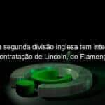 clube da segunda divisao inglesa tem interesse na contratacao de lincoln do flamengo 1000561