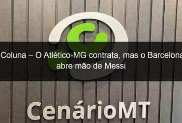 coluna o atletico mg contrata mas o barcelona abre mao de messi 1063199