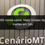 com 350 novos casos mato grosso registra 4 mortes em 24h 1099676