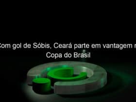 com gol de sobis ceara parte em vantagem na copa do brasil 900964