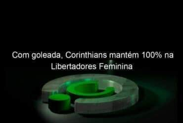 com goleada corinthians mantem 100 na libertadores feminina 1086789