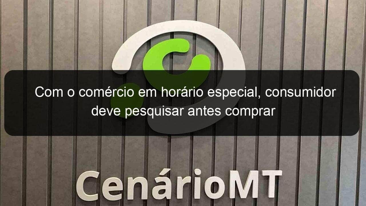 com o comercio em horario especial consumidor deve pesquisar antes comprar 872367