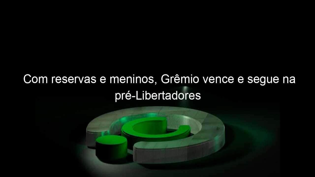 com reservas e meninos gremio vence e segue na pre libertadores 1023939